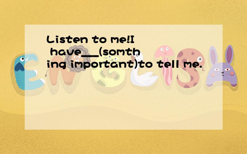 Listen to me!I have___(somthing important)to tell me.