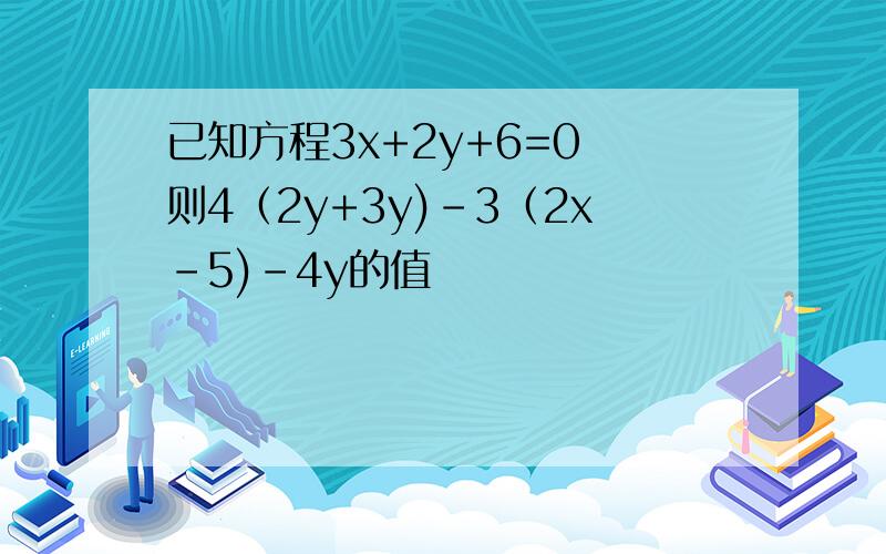 已知方程3x+2y+6=0 则4（2y+3y)-3（2x-5)-4y的值