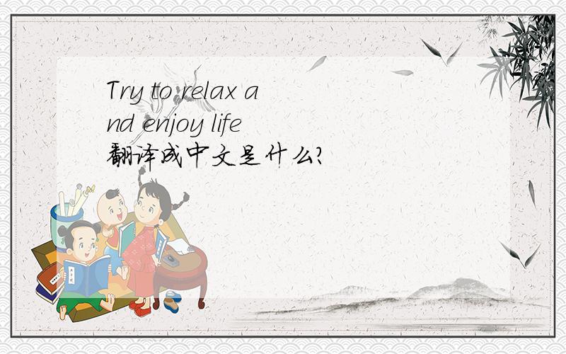 Try to relax and enjoy life 翻译成中文是什么?