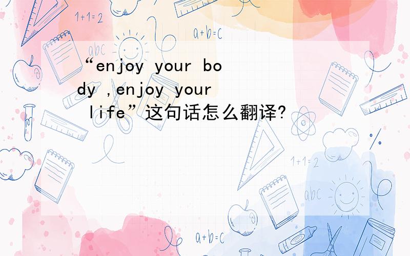 “enjoy your body ,enjoy your life”这句话怎么翻译?