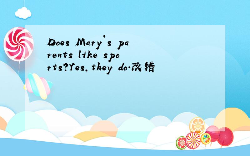 Does Mary's parents like sports?Yes,they do.改错