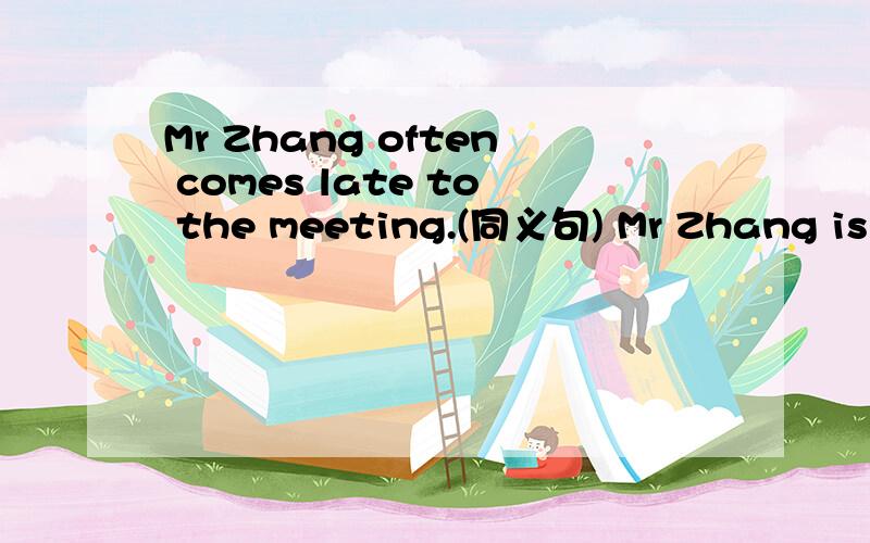 Mr Zhang often comes late to the meeting.(同义句) Mr Zhang is ()()()the meeting.