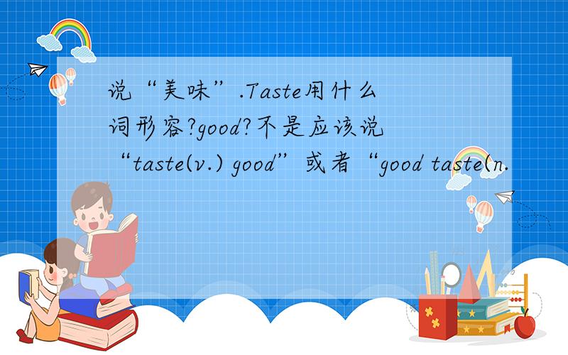 说“美味”.Taste用什么词形容?good?不是应该说“taste(v.) good”或者“good taste(n.