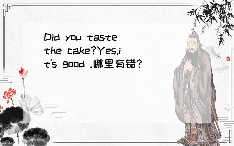 Did you taste the cake?Yes,it's good .哪里有错?