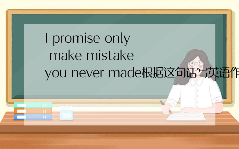 I promise only make mistake you never made根据这句话写英语作文.写完再奖20