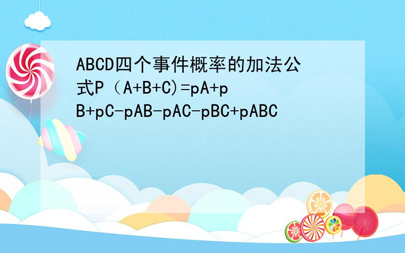 ABCD四个事件概率的加法公式P（A+B+C)=pA+pB+pC-pAB-pAC-pBC+pABC