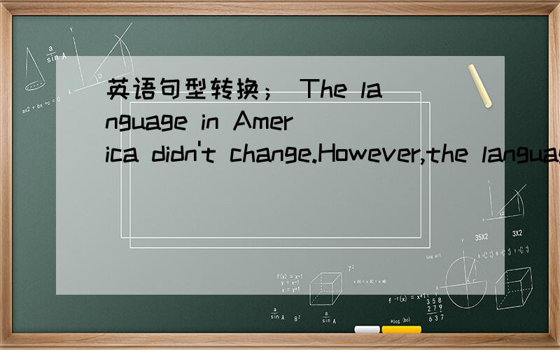 英语句型转换； The language in America didn't change.However,the language in England changed.The language in America______the_____ ______the language in England changed.