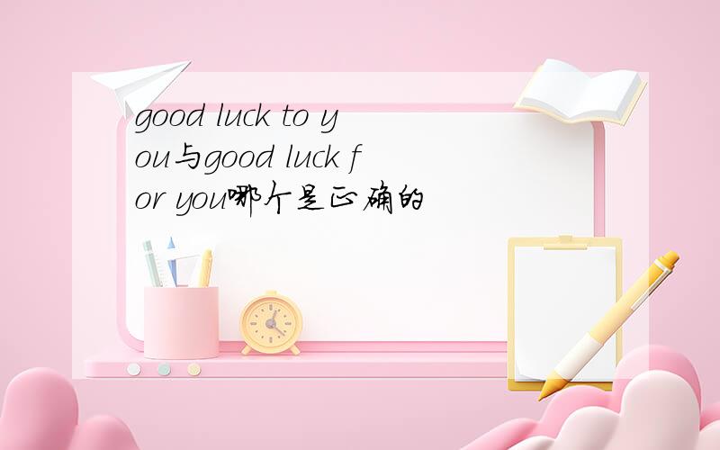 good luck to you与good luck for you哪个是正确的