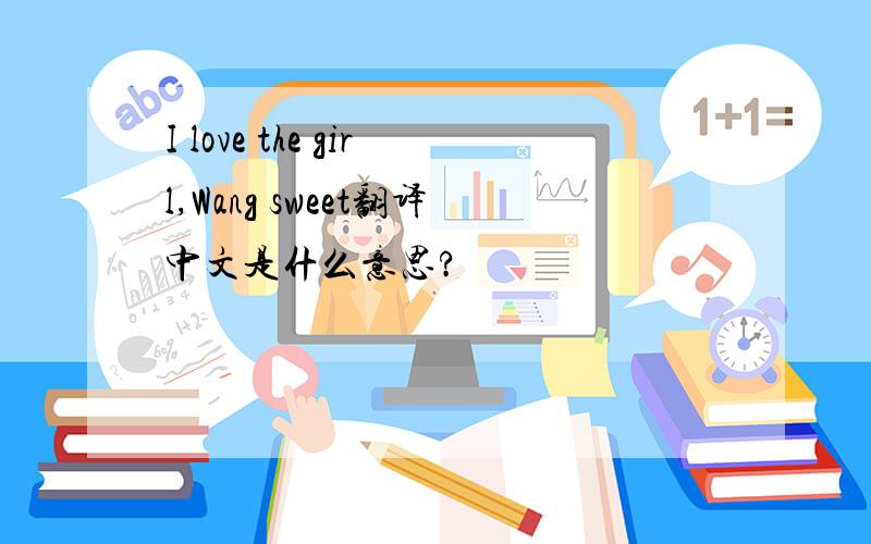 I love the girl,Wang sweet翻译中文是什么意思?