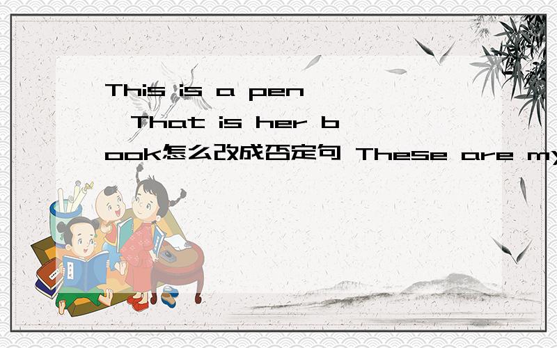 This is a pen ,That is her book怎么改成否定句 These are my sisters怎麼改成疑问和否定句