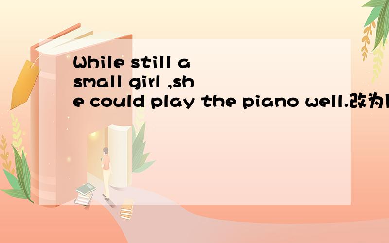 While still a small girl ,she could play the piano well.改为同义句改为While ____ ____ still a small girl ,she could play the piano well.