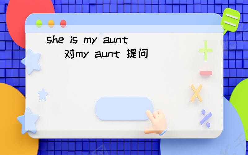 she is my aunt (对my aunt 提问）