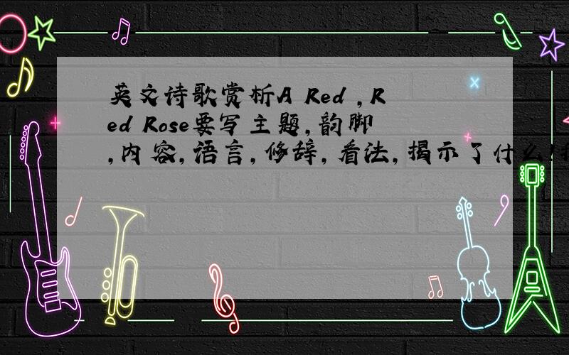 英文诗歌赏析A Red ,Red Rose要写主题,韵脚,内容,语言,修辞,看法,揭示了什么!我要的是鉴赏，不是复制粘贴的诗歌！