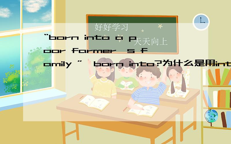 “born into a poor farmer's family ”,born into?为什么是用into呢?born into a poor farmer's family 为什么是into,而不是from 或 in呢?我觉得in更好理解一点.
