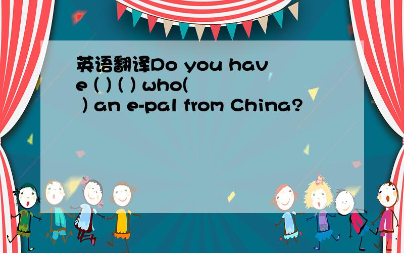 英语翻译Do you have ( ) ( ) who( ) an e-pal from China?