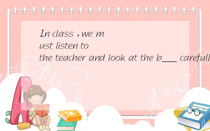 In class ,we must listen to the teacher and look at the b___ carefully.翻译