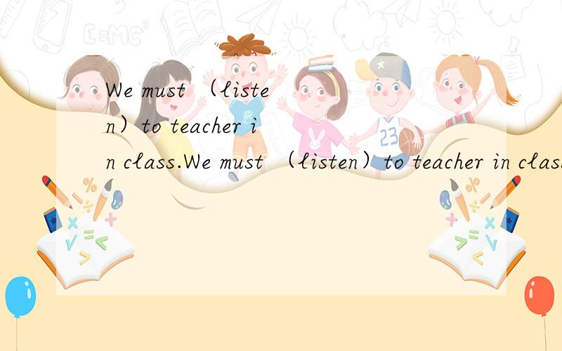 We must （listen）to teacher in class.We must （listen）to teacher in class.应该填什么?为什么?