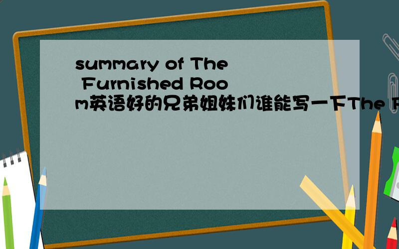 summary of The Furnished Room英语好的兄弟姐妹们谁能写一下The Furnished Room（带家具出租的房间） 这篇文章的summary!http://homepage.fudan.edu.cn/~Ayukawa/at/henry/The%20Furnished%20Room.htm 这是原文不能少于500字。