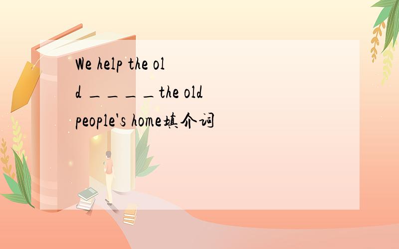 We help the old ____the old people's home填介词