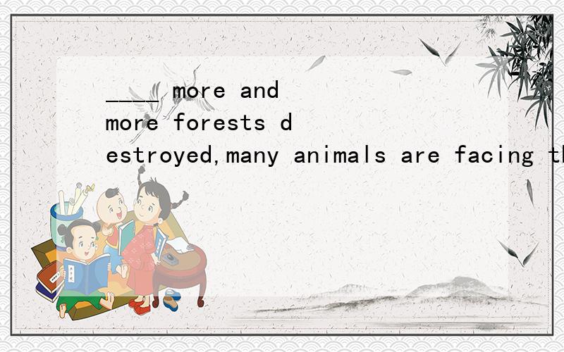 ____ more and more forests destroyed,many animals are facing the danger of dying out.A.Because B.As C.With D.Since为什么不选B