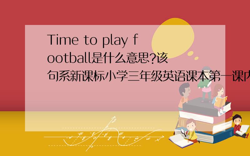 Time to play football是什么意思?该句系新课标小学三年级英语课本第一课内容.