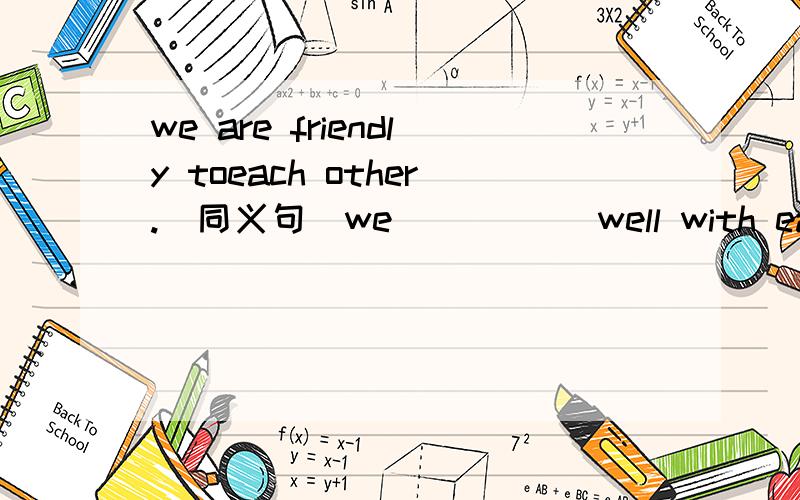 we are friendly toeach other.（同义句）we () () well with each other