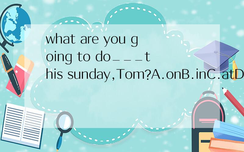 what are you going to do___this sunday,Tom?A.onB.inC.atD./please tell me why