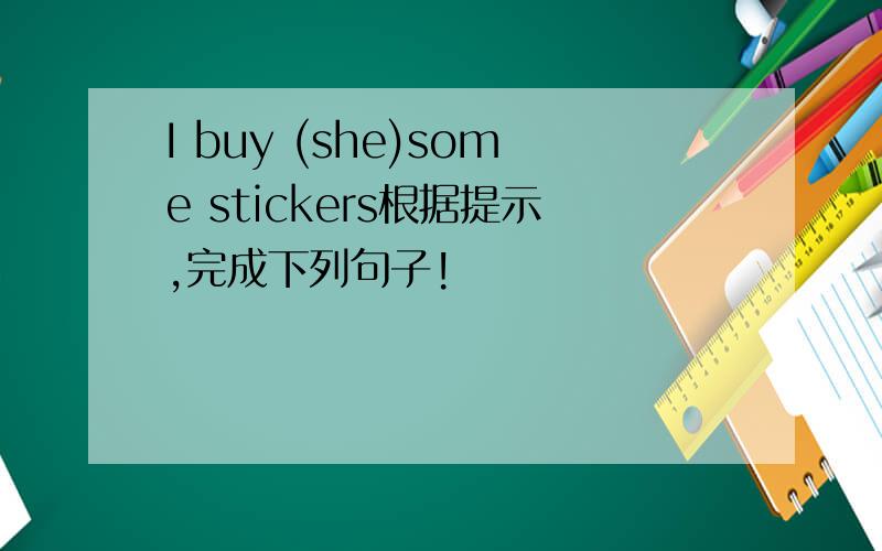 I buy (she)some stickers根据提示,完成下列句子!
