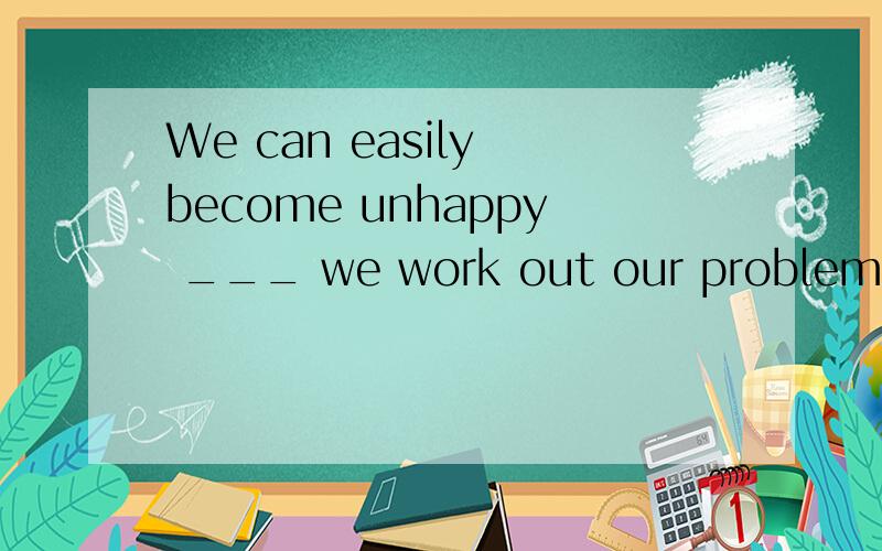 We can easily become unhappy ___ we work out our problems in our daily life .A. after    B. if    C. until   Dunless答案是D,选B为什么不行,请详解,谢谢
