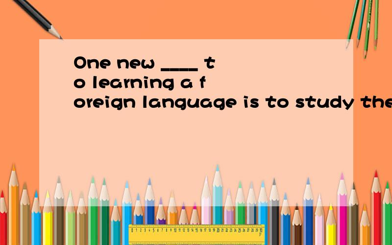 One new ____ to learning a foreign language is to study the language in its enltural context.A approash B solution C manner D road 这里又是一度风景线.....