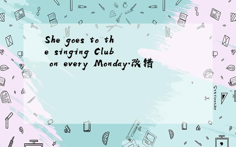 She goes to the singing Club on every Monday.改错