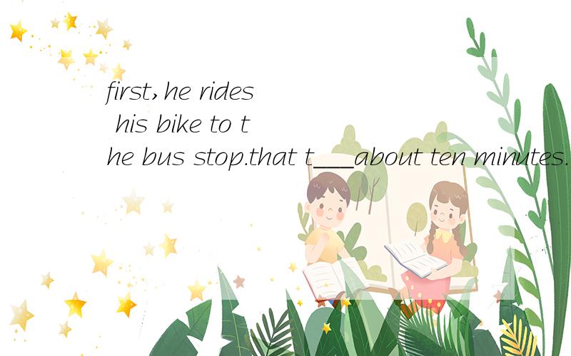 first,he rides his bike to the bus stop.that t___about ten minutes.