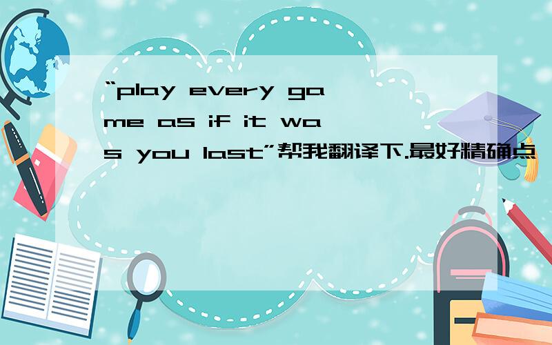 “play every game as if it was you last”帮我翻译下.最好精确点,英语好的就别谦虚了.