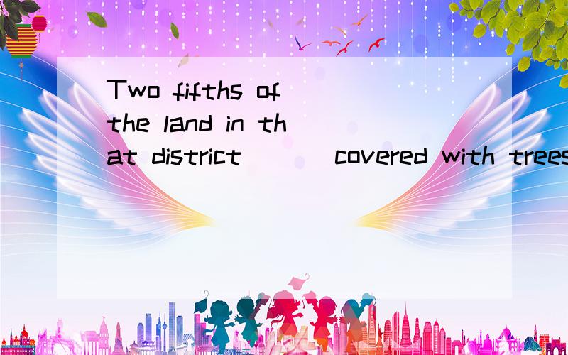 Two fifths of the land in that district ( ) covered with trees and trees and grass.