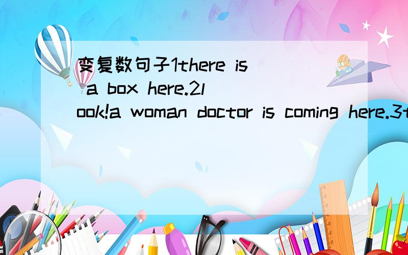变复数句子1there is a box here.2look!a woman doctor is coming here.3this is my teacher.