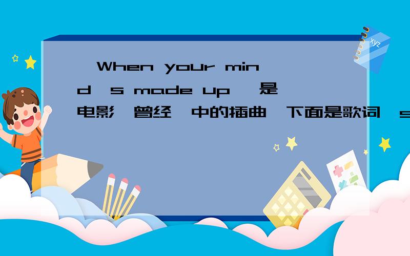 《When your mind's made up》 是电影《曾经》中的插曲,下面是歌词,so