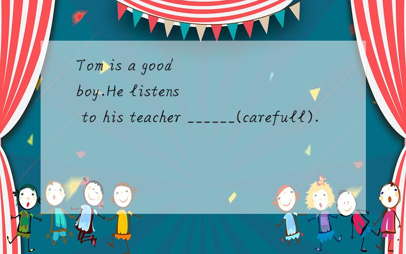 Tom is a good boy.He listens to his teacher ______(carefull).
