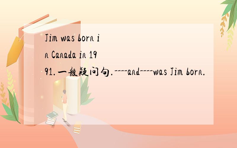 Jim was born in Canada in 1991.一般疑问句.----and----was Jim born.