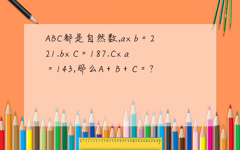 ABC都是自然数,a×b＝221.b×C＝187.C×a＝143,那么A＋B＋C＝?