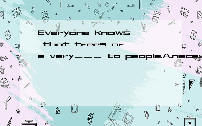 Everyone knows that trees are very＿＿＿ to people.A.necessary B.well C.need D.important