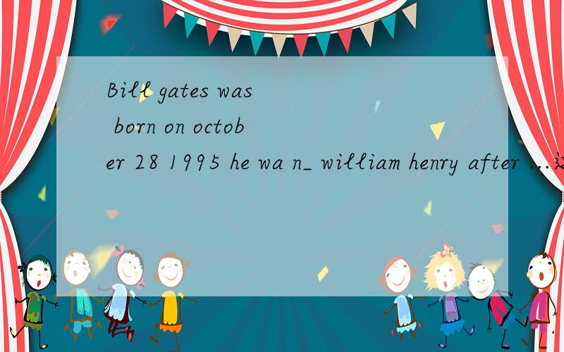 Bill gates was born on october 28 1995 he wa n_ william henry after ...这篇文章的首字母填空怎么写Bill gates was born on october 28 1995 he wa n_ william henry after his father and grandfather he was a very clever boy at school his favour