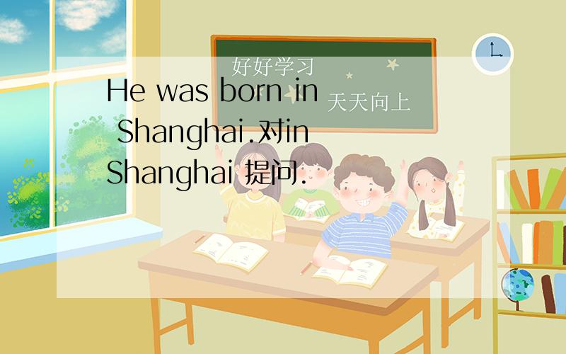 He was born in Shanghai.对in Shanghai 提问.