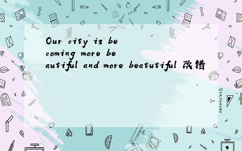 Our city is becoming more beautiful and more beatutiful 改错