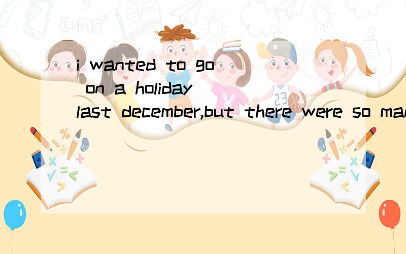 i wanted to go on a holiday last december,but there were so many things( ).a:for me to dofor me to do them c:that i need to do d:i needed doing