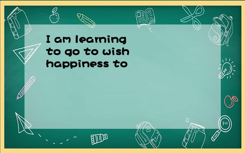 I am learning to go to wish happiness to