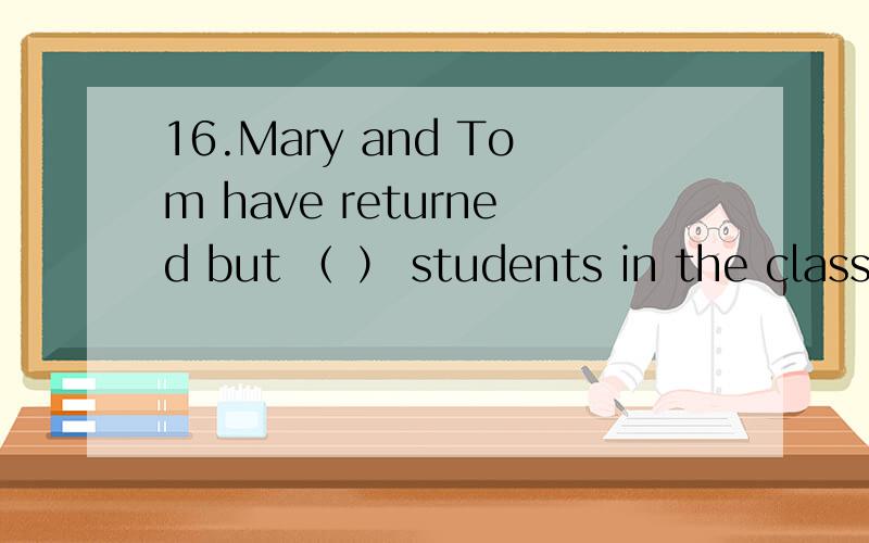 16.Mary and Tom have returned but （ ） students in the class haven’t come bac yet.A.otherB.the otherC.otherD.the others