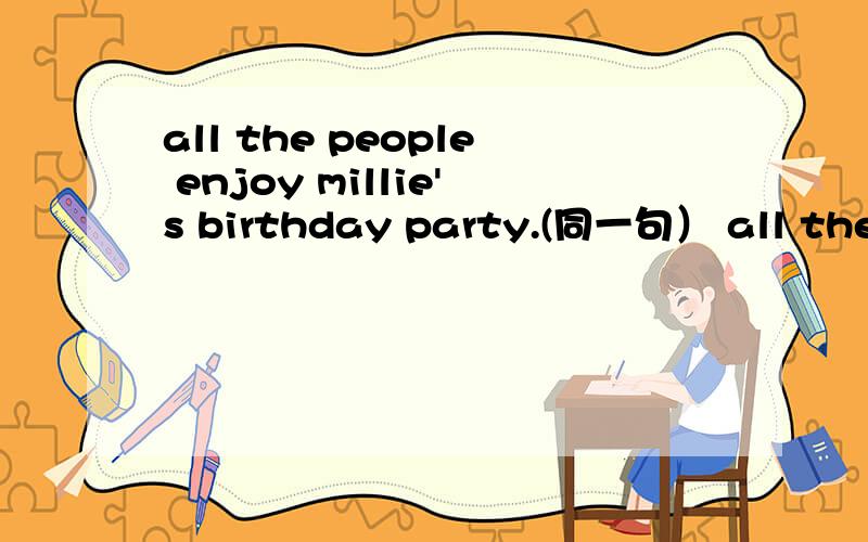 all the people enjoy millie's birthday party.(同一句） all the people__ __ __ __at millie's party.