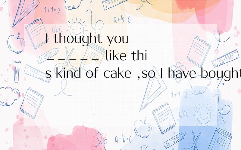 I thought you _____ like this kind of cake ,so I have bought you some此题填must 还是might好