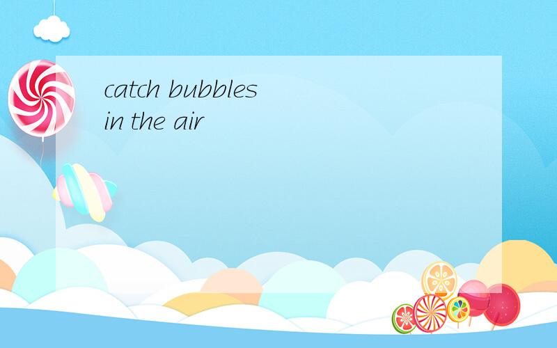 catch bubbles in the air