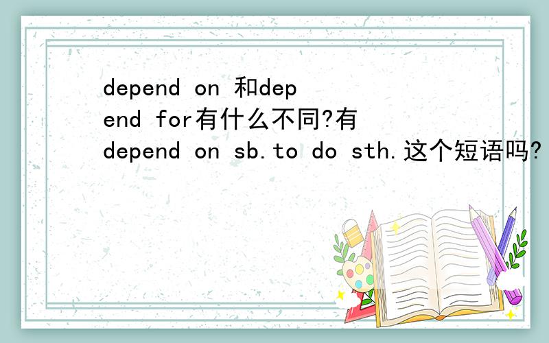 depend on 和depend for有什么不同?有depend on sb.to do sth.这个短语吗?